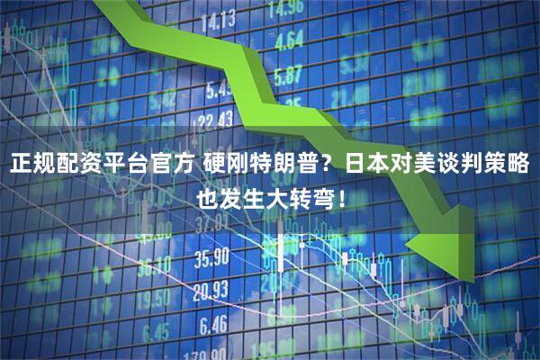 正规配资平台官方 硬刚特朗普？日本对美谈判策略也发生大转弯！