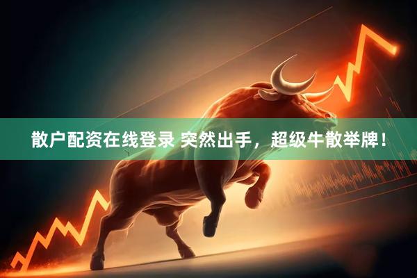 散户配资在线登录 突然出手，超级牛散举牌！
