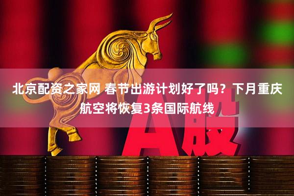 北京配资之家网 春节出游计划好了吗？下月重庆航空将恢复3条国际航线