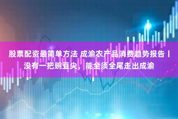 股票配资最简单方法 成渝农产品消费趋势报告丨没有一把豌豆尖，能全须全尾走出成渝