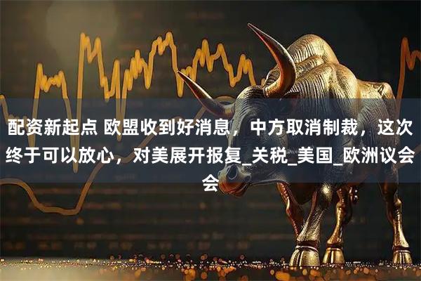 配资新起点 欧盟收到好消息，中方取消制裁，这次终于可以放心，对美展开报复_关税_美国_欧洲议会
