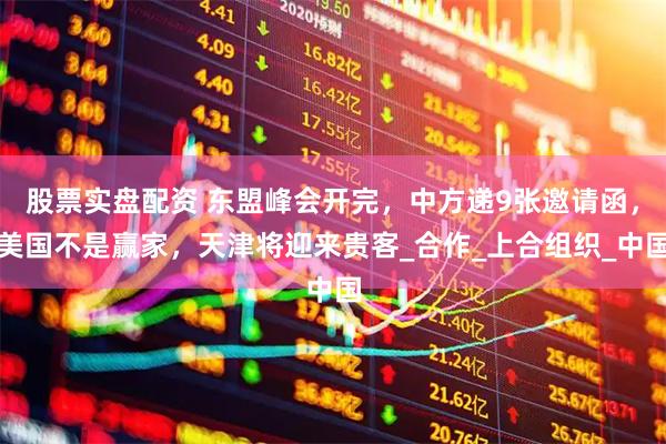 股票实盘配资 东盟峰会开完，中方递9张邀请函，美国不是赢家，天津将迎来贵客_合作_上合组织_中国