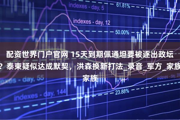 配资世界门户官网 15天到期佩通坦要被逐出政坛？泰柬疑似达成默契，洪森换新打法_录音_军方_家族