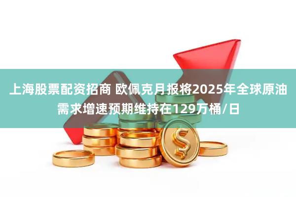 上海股票配资招商 欧佩克月报将2025年全球原油需求增速预期维持在129万桶/日