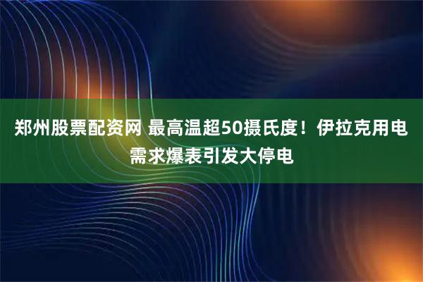 郑州股票配资网 最高温超50摄氏度！伊拉克用电需求爆表引发大停电