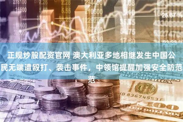 正规炒股配资官网 澳大利亚多地相继发生中国公民无端遭殴打、袭击事件，中领馆提醒加强安全防范