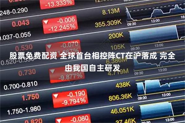 股票免费配资 全球首台相控阵CT在沪落成 完全由我国自主研发