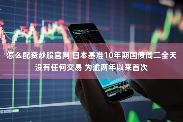 怎么配资炒股官网 日本基准10年期国债周二全天没有任何交易 为逾两年以来首次