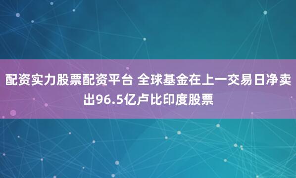 配资实力股票配资平台 全球基金在上一交易日净卖出96.5亿卢比印度股票