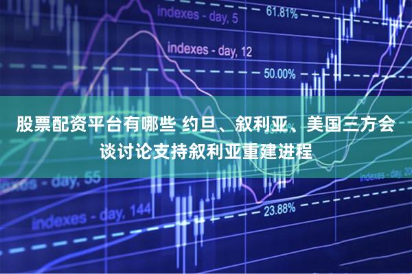 股票配资平台有哪些 约旦、叙利亚、美国三方会谈讨论支持叙利亚重建进程