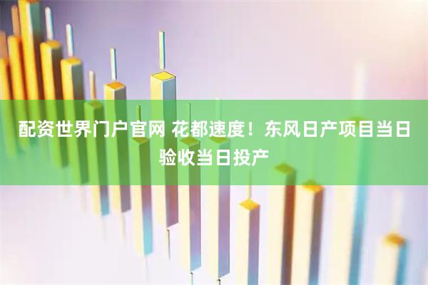 配资世界门户官网 花都速度！东风日产项目当日验收当日投产