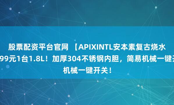 股票配资平台官网 【APIXINTL安本素复古烧水壶】99元1台1.8L！加厚304不锈钢内胆，简易机械一键开关！