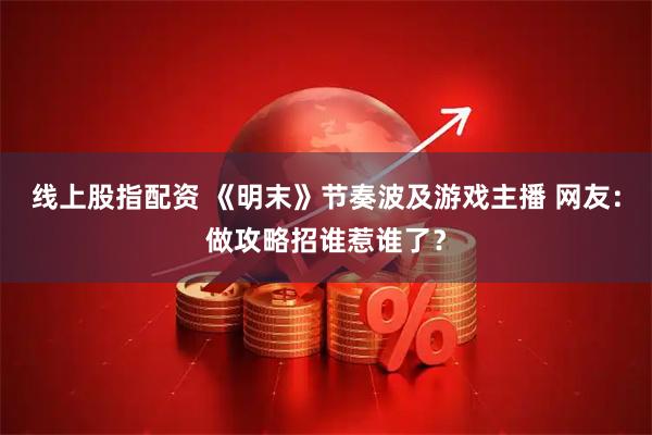 线上股指配资 《明末》节奏波及游戏主播 网友：做攻略招谁惹谁了？