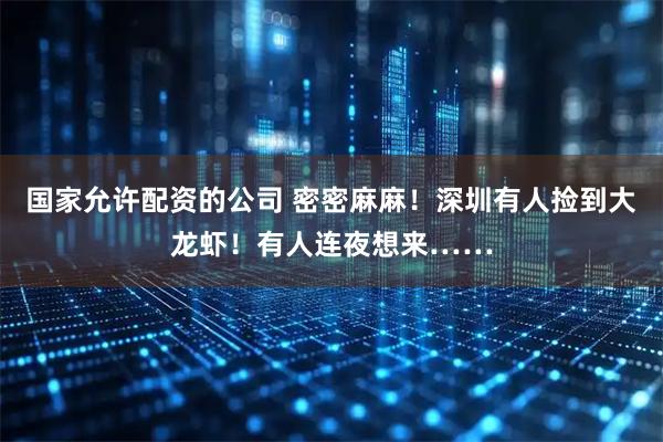 国家允许配资的公司 密密麻麻！深圳有人捡到大龙虾！有人连夜想来……