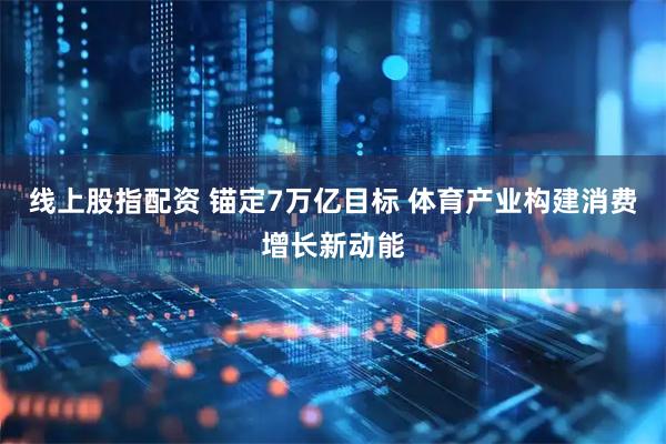线上股指配资 锚定7万亿目标 体育产业构建消费增长新动能