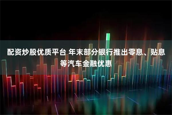 配资炒股优质平台 年末部分银行推出零息、贴息等汽车金融优惠