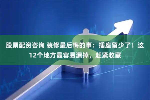 股票配资咨询 装修最后悔的事：插座留少了！这12个地方最容易漏掉，赶紧收藏