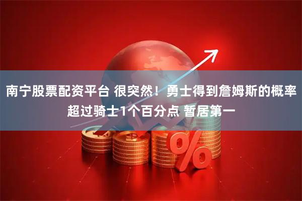 南宁股票配资平台 很突然！勇士得到詹姆斯的概率超过骑士1个百分点 暂居第一