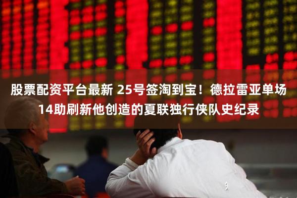 股票配资平台最新 25号签淘到宝！德拉雷亚单场14助刷新他创造的夏联独行侠队史纪录