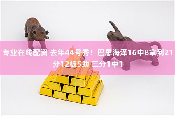 专业在线配资 去年44号秀！巴恩海泽16中8拿到21分12板5助 三分1中1