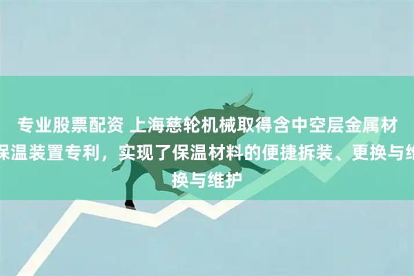 专业股票配资 上海慈轮机械取得含中空层金属材料保温装置专利，实现了保温材料的便捷拆装、更换与维护