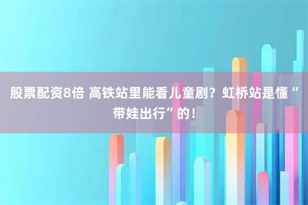 股票配资8倍 高铁站里能看儿童剧？虹桥站是懂“带娃出行”的！